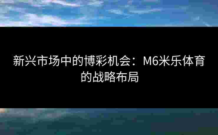 新兴市场中的博彩机会：M6米乐体育的战略布局