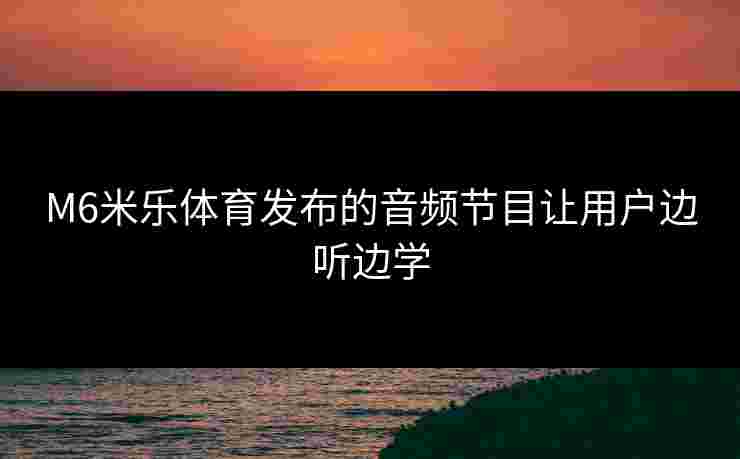 M6米乐体育发布的音频节目让用户边听边学