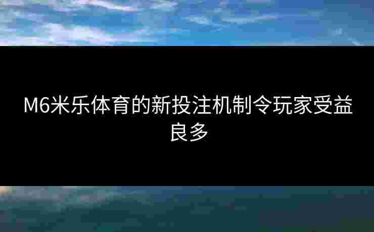 M6米乐体育的新投注机制令玩家受益良多