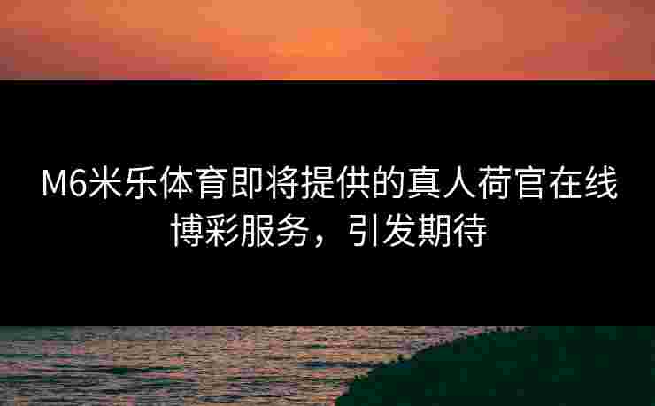 M6米乐体育即将提供的真人荷官在线博彩服务，引发期待
