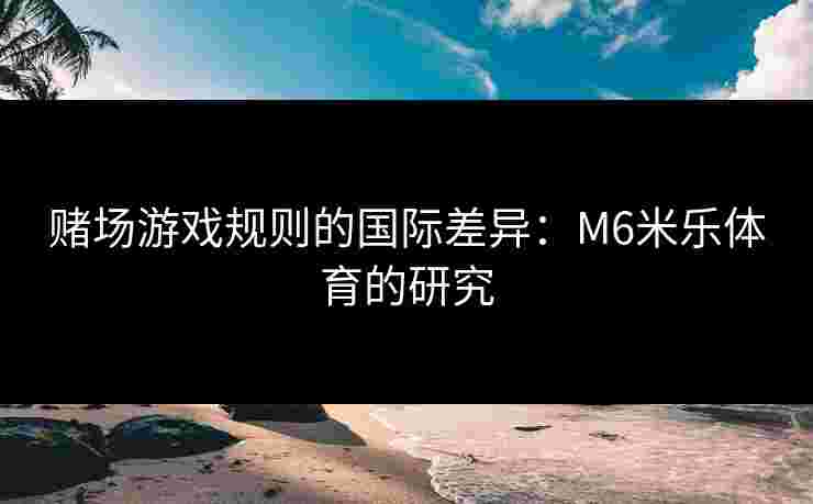 赌场游戏规则的国际差异：M6米乐体育的研究