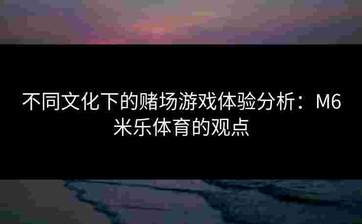 不同文化下的赌场游戏体验分析：M6米乐体育的观点
