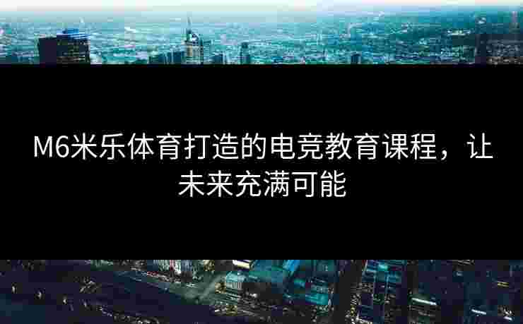 M6米乐体育打造的电竞教育课程，让未来充满可能