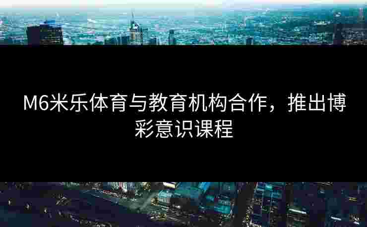 M6米乐体育与教育机构合作，推出博彩意识课程