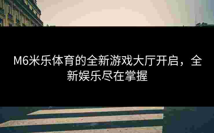 M6米乐体育的全新游戏大厅开启，全新娱乐尽在掌握
