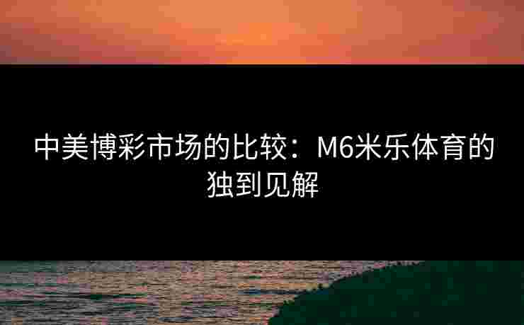 中美博彩市场的比较：M6米乐体育的独到见解