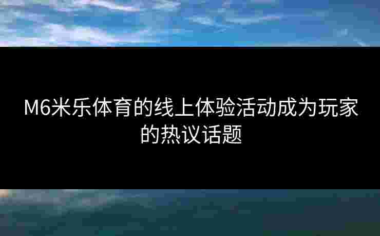 M6米乐体育的线上体验活动成为玩家的热议话题