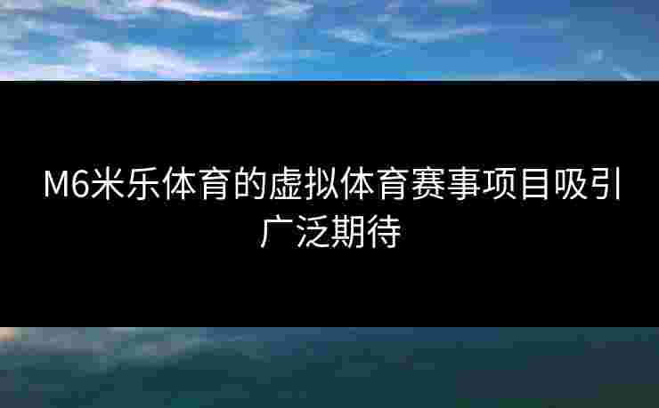 M6米乐体育的虚拟体育赛事项目吸引广泛期待