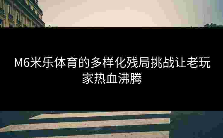 M6米乐体育的多样化残局挑战让老玩家热血沸腾