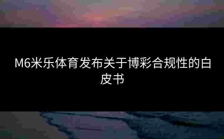 M6米乐体育发布关于博彩合规性的白皮书