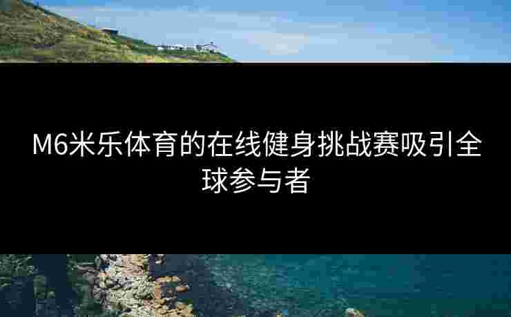 M6米乐体育的在线健身挑战赛吸引全球参与者