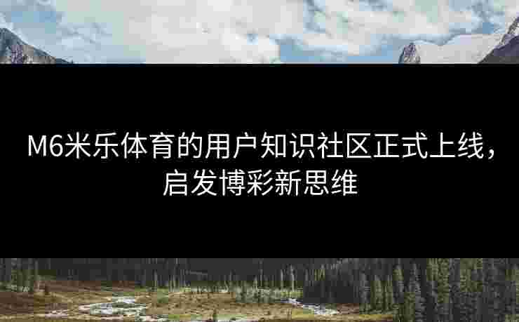M6米乐体育的用户知识社区正式上线，启发博彩新思维