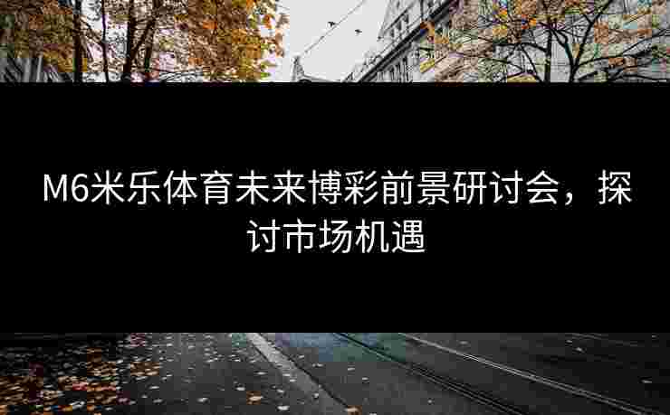 M6米乐体育未来博彩前景研讨会，探讨市场机遇