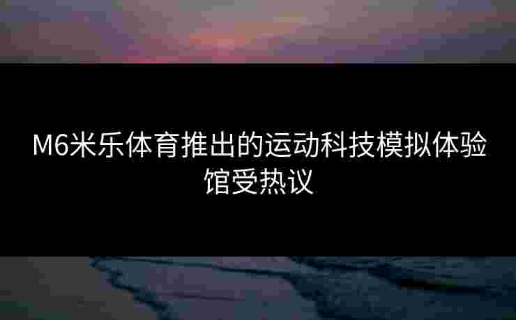 M6米乐体育推出的运动科技模拟体验馆受热议
