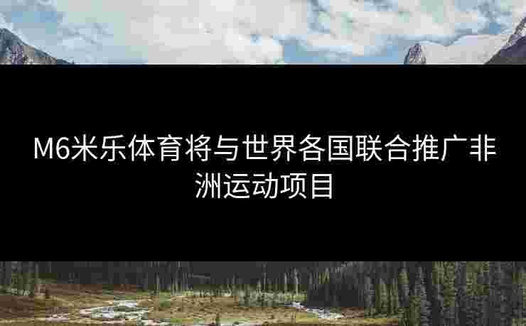 M6米乐体育将与世界各国联合推广非洲运动项目