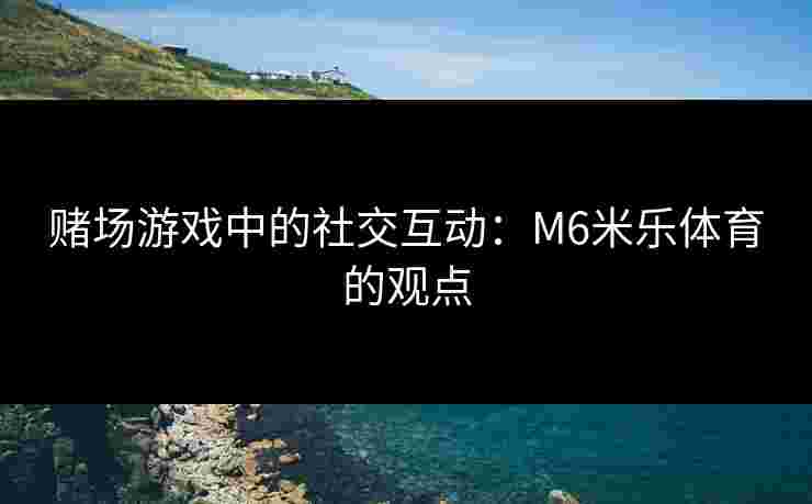 赌场游戏中的社交互动：M6米乐体育的观点