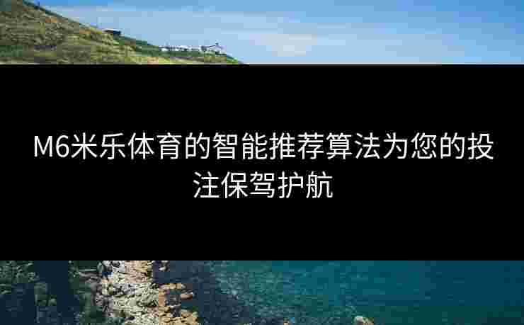 M6米乐体育的智能推荐算法为您的投注保驾护航