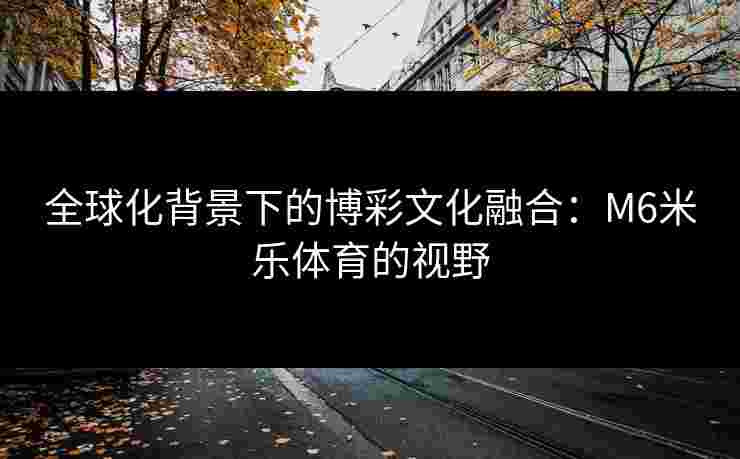 全球化背景下的博彩文化融合：M6米乐体育的视野