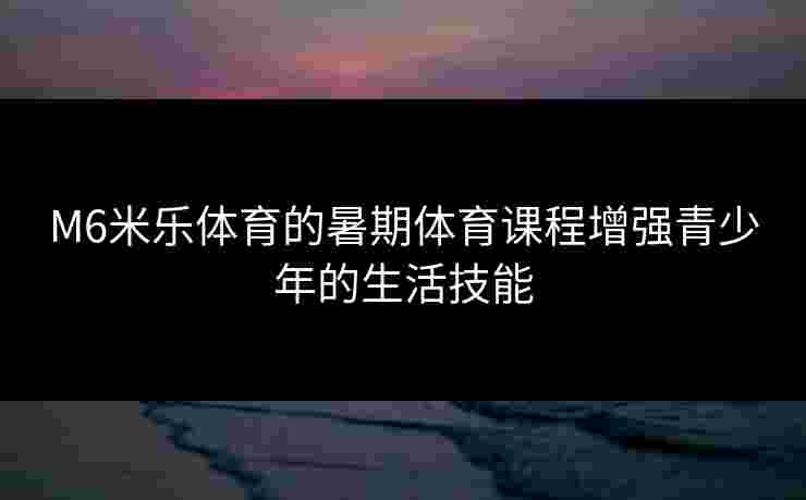 M6米乐体育的暑期体育课程增强青少年的生活技能