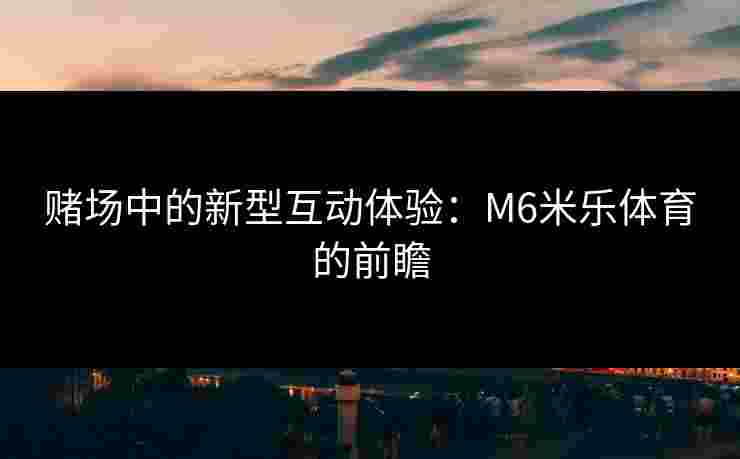 赌场中的新型互动体验：M6米乐体育的前瞻