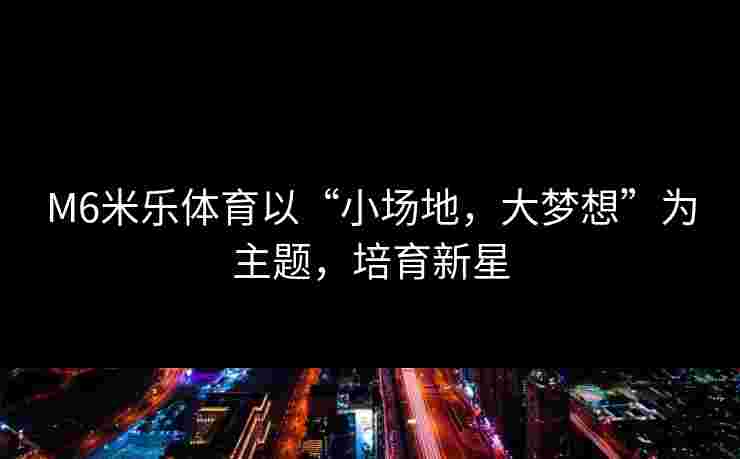 M6米乐体育以“小场地，大梦想”为主题，培育新星