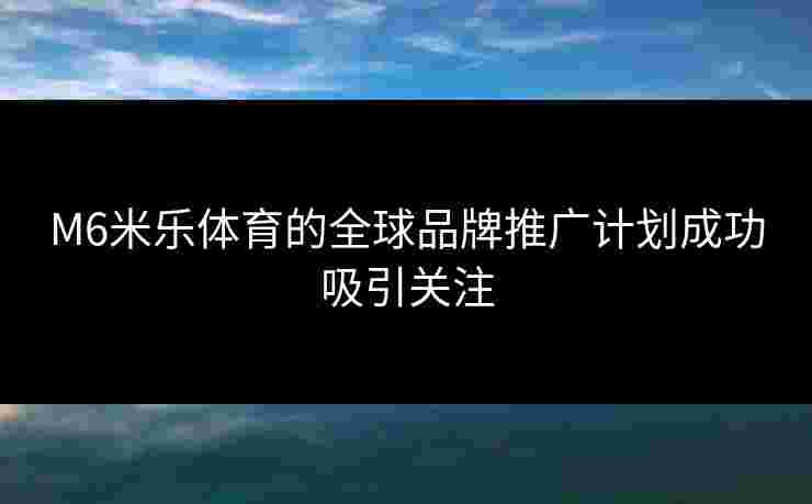 M6米乐体育的全球品牌推广计划成功吸引关注