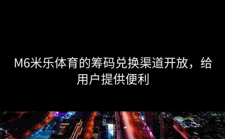M6米乐体育的筹码兑换渠道开放，给用户提供便利