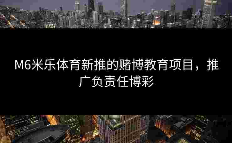 M6米乐体育新推的赌博教育项目，推广负责任博彩