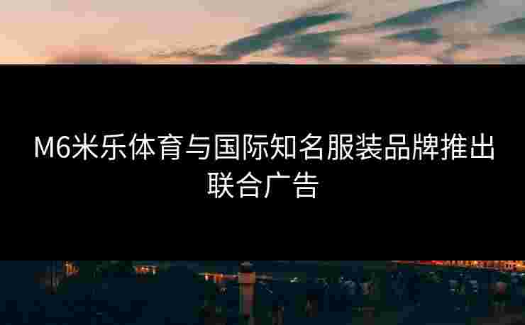 M6米乐体育与国际知名服装品牌推出联合广告