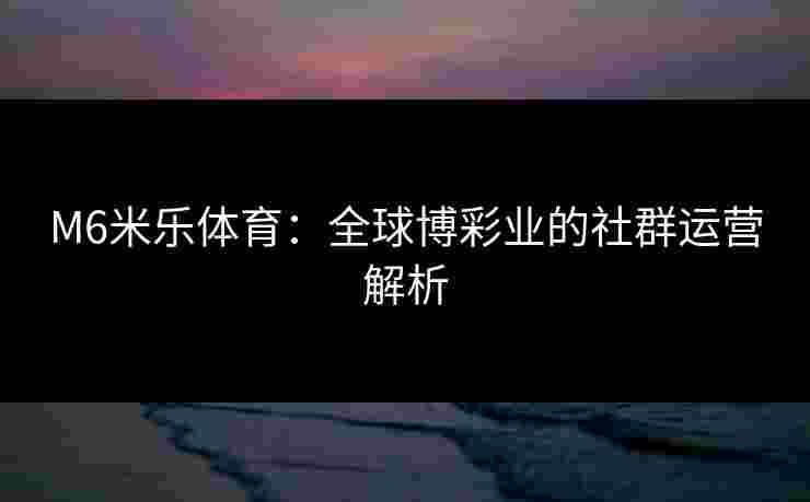 M6米乐体育：全球博彩业的社群运营解析