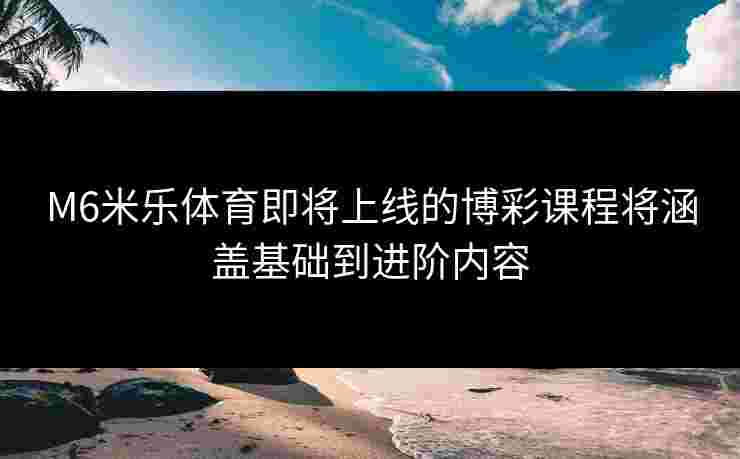 M6米乐体育即将上线的博彩课程将涵盖基础到进阶内容