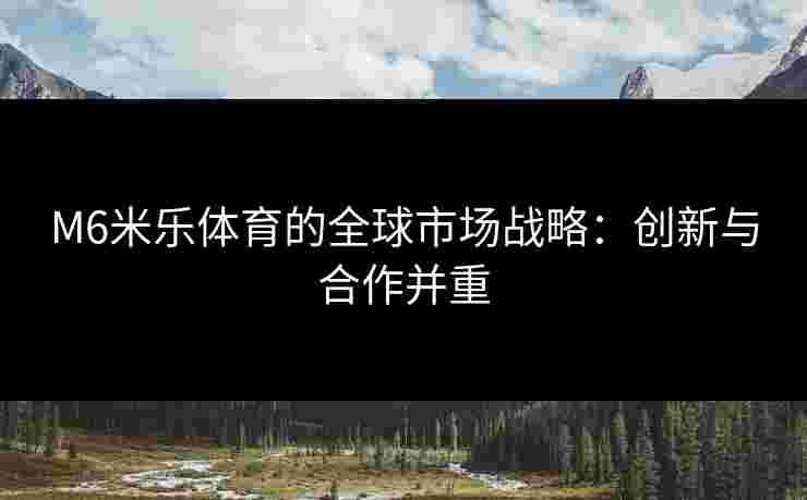 M6米乐体育的全球市场战略：创新与合作并重