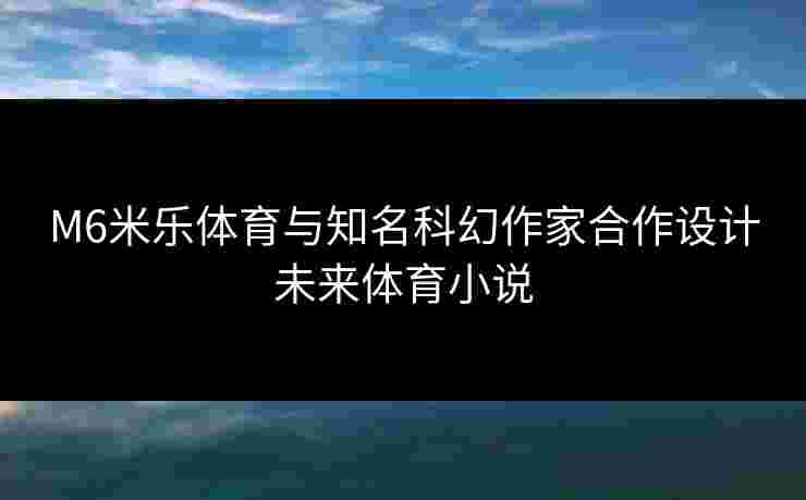 M6米乐体育与知名科幻作家合作设计未来体育小说