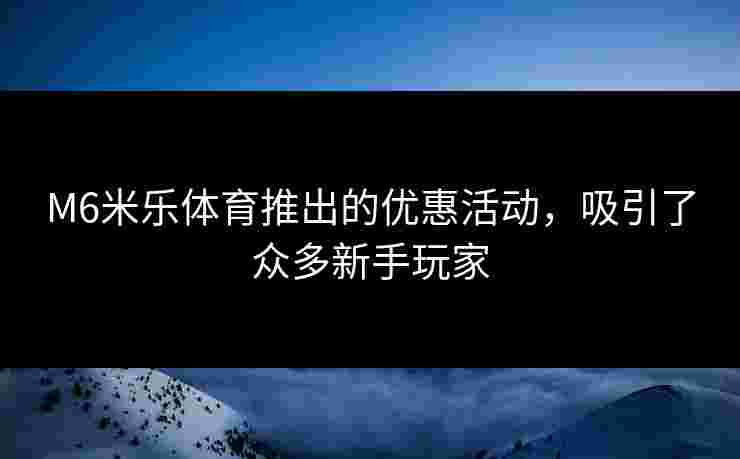 M6米乐体育推出的优惠活动，吸引了众多新手玩家