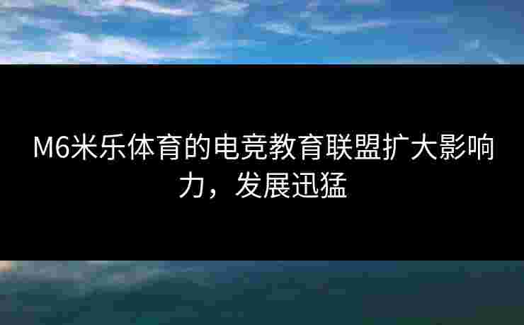 M6米乐体育的电竞教育联盟扩大影响力，发展迅猛
