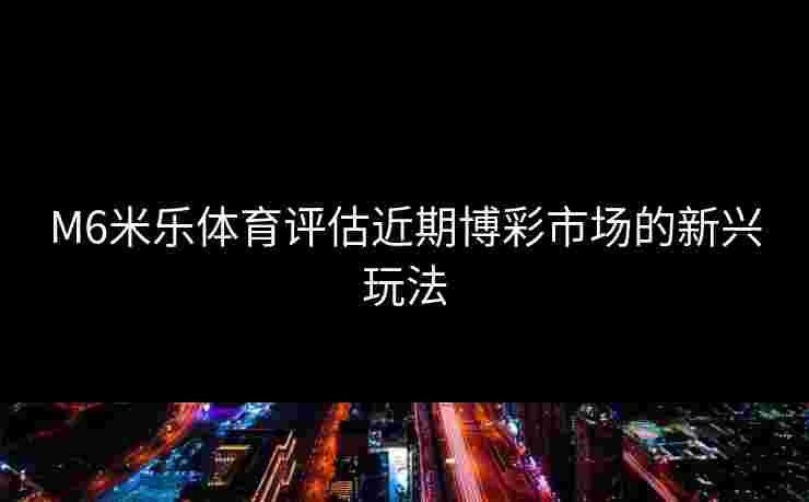 M6米乐体育评估近期博彩市场的新兴玩法