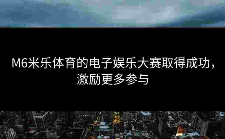 M6米乐体育的电子娱乐大赛取得成功，激励更多参与