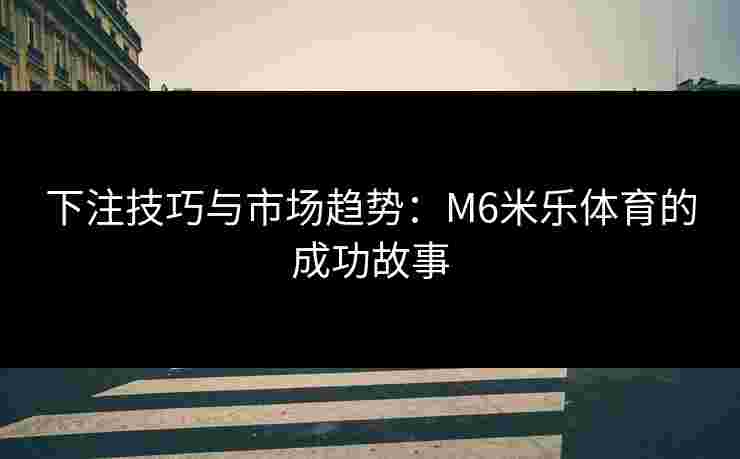 下注技巧与市场趋势：M6米乐体育的成功故事