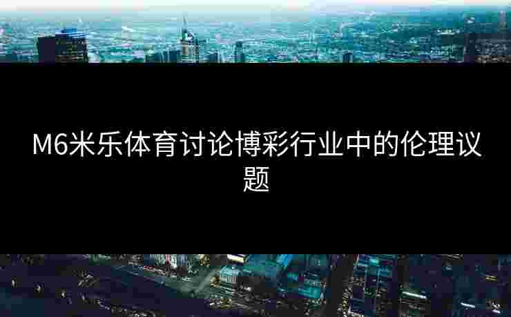 M6米乐体育讨论博彩行业中的伦理议题
