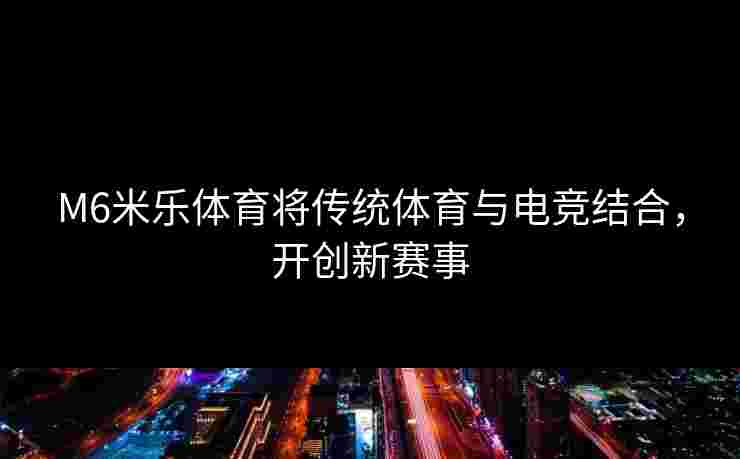 M6米乐体育将传统体育与电竞结合，开创新赛事