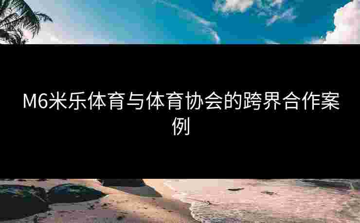 M6米乐体育与体育协会的跨界合作案例