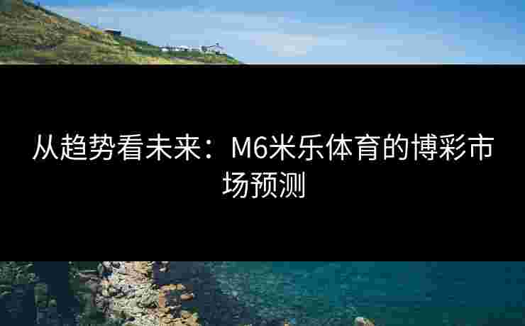 从趋势看未来：M6米乐体育的博彩市场预测