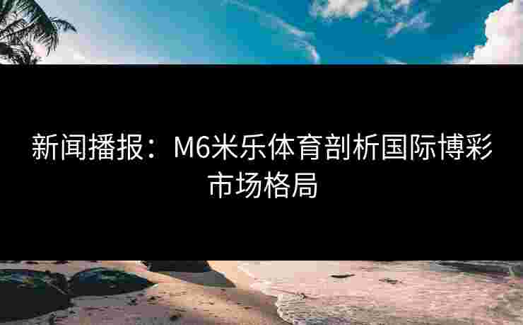 新闻播报：M6米乐体育剖析国际博彩市场格局