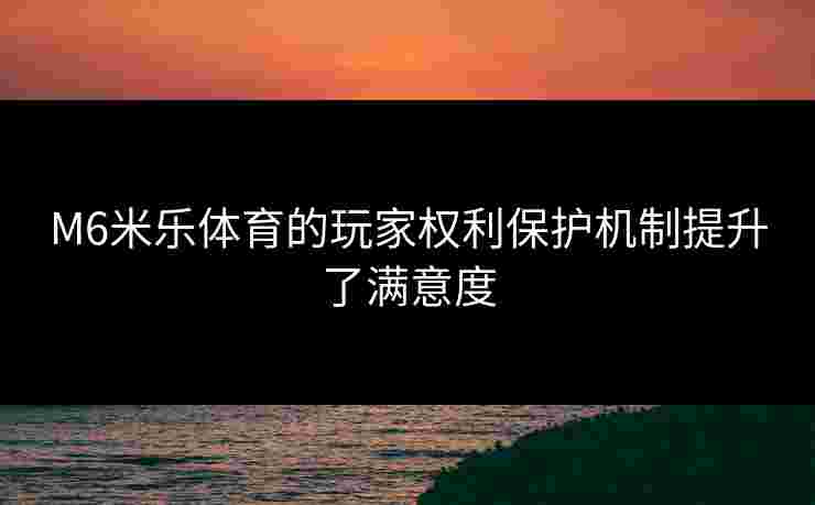 M6米乐体育的玩家权利保护机制提升了满意度