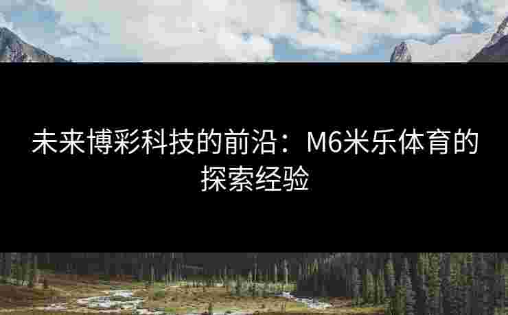未来博彩科技的前沿：M6米乐体育的探索经验