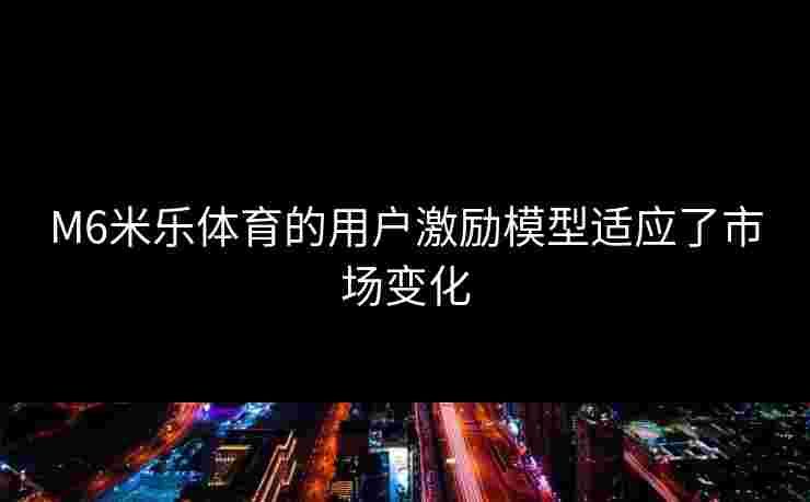 M6米乐体育的用户激励模型适应了市场变化