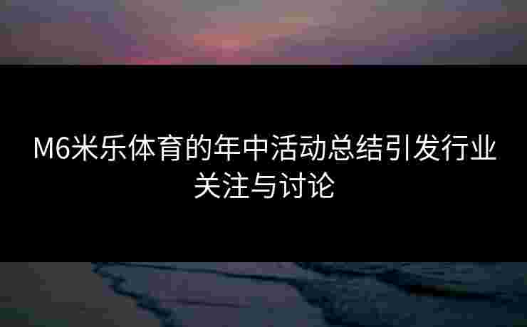M6米乐体育的年中活动总结引发行业关注与讨论