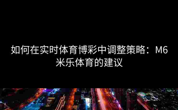 如何在实时体育博彩中调整策略：M6米乐体育的建议