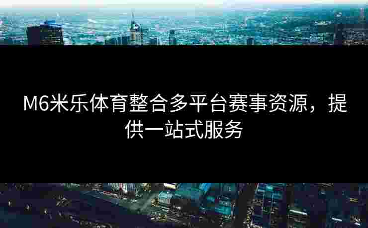 M6米乐体育整合多平台赛事资源，提供一站式服务