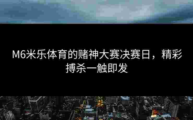 M6米乐体育的赌神大赛决赛日，精彩搏杀一触即发